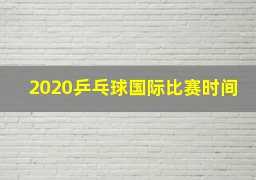 2020乒乓球国际比赛时间