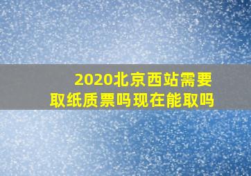 2020北京西站需要取纸质票吗现在能取吗