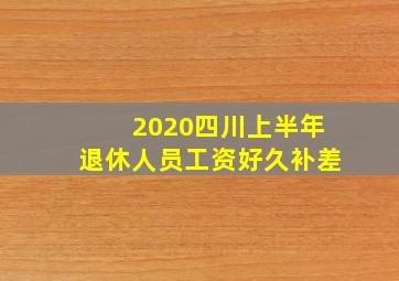 2020四川上半年退休人员工资好久补差