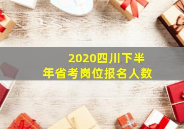 2020四川下半年省考岗位报名人数