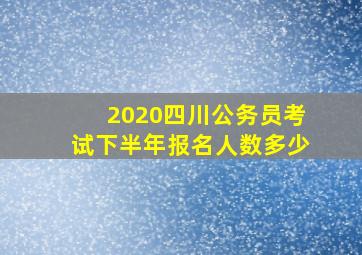 2020四川公务员考试下半年报名人数多少