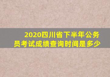 2020四川省下半年公务员考试成绩查询时间是多少