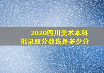 2020四川美术本科批录取分数线是多少分