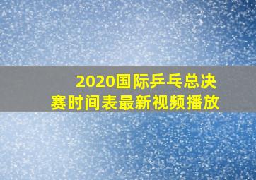 2020国际乒乓总决赛时间表最新视频播放