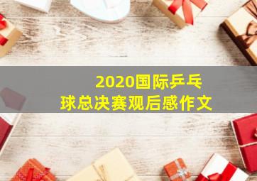 2020国际乒乓球总决赛观后感作文