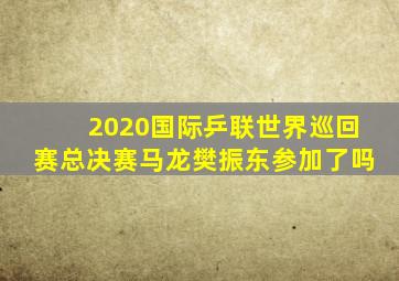 2020国际乒联世界巡回赛总决赛马龙樊振东参加了吗