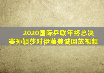 2020国际乒联年终总决赛孙颖莎对伊藤美诚回放视频