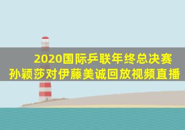 2020国际乒联年终总决赛孙颖莎对伊藤美诚回放视频直播