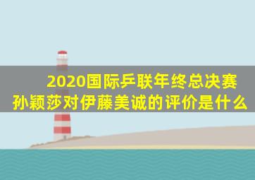 2020国际乒联年终总决赛孙颖莎对伊藤美诚的评价是什么