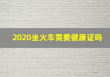 2020坐火车需要健康证吗