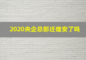 2020央企总部迁雄安了吗