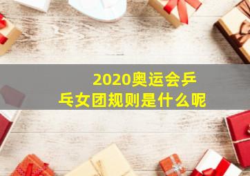 2020奥运会乒乓女团规则是什么呢