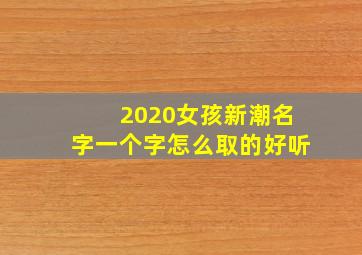 2020女孩新潮名字一个字怎么取的好听