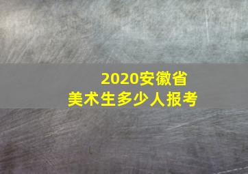 2020安徽省美术生多少人报考