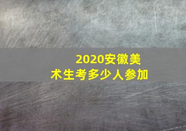 2020安徽美术生考多少人参加