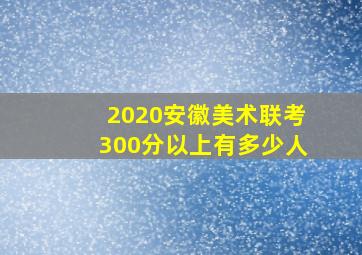 2020安徽美术联考300分以上有多少人