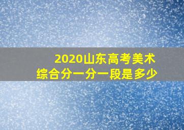 2020山东高考美术综合分一分一段是多少