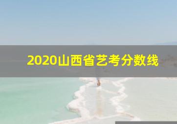 2020山西省艺考分数线