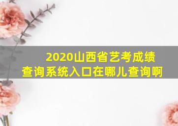 2020山西省艺考成绩查询系统入口在哪儿查询啊