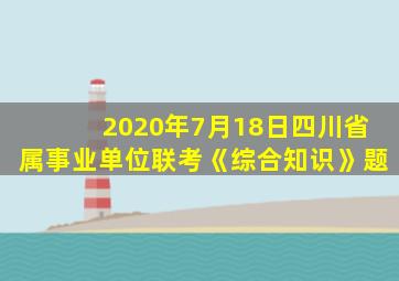 2020年7月18日四川省属事业单位联考《综合知识》题