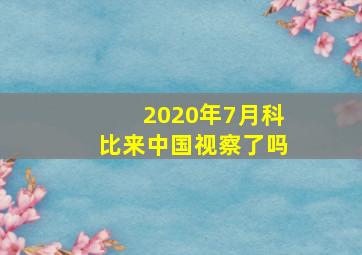 2020年7月科比来中国视察了吗