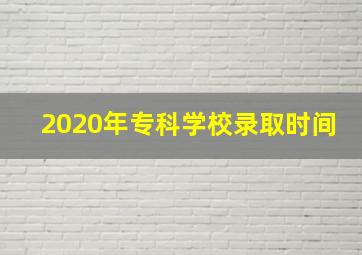 2020年专科学校录取时间