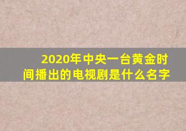 2020年中央一台黄金时间播出的电视剧是什么名字