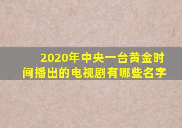 2020年中央一台黄金时间播出的电视剧有哪些名字