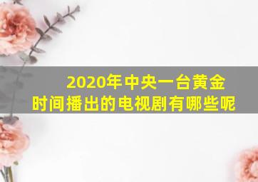 2020年中央一台黄金时间播出的电视剧有哪些呢