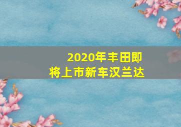 2020年丰田即将上市新车汉兰达