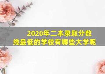 2020年二本录取分数线最低的学校有哪些大学呢