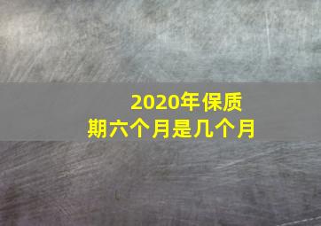 2020年保质期六个月是几个月