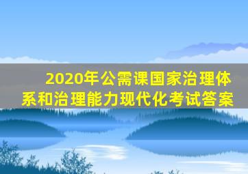 2020年公需课国家治理体系和治理能力现代化考试答案