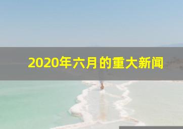 2020年六月的重大新闻