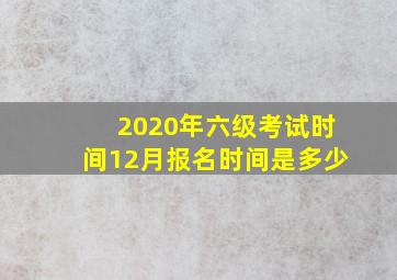 2020年六级考试时间12月报名时间是多少