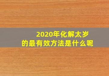 2020年化解太岁的最有效方法是什么呢