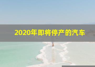 2020年即将停产的汽车