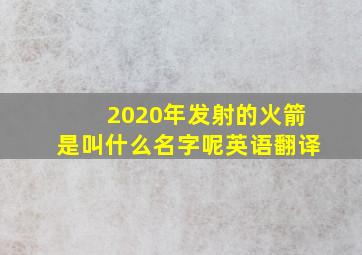 2020年发射的火箭是叫什么名字呢英语翻译