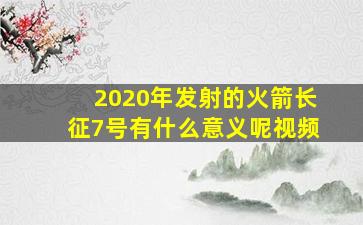 2020年发射的火箭长征7号有什么意义呢视频