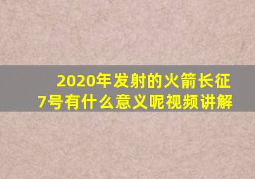 2020年发射的火箭长征7号有什么意义呢视频讲解