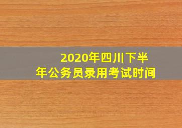 2020年四川下半年公务员录用考试时间