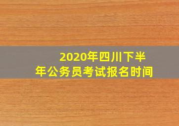 2020年四川下半年公务员考试报名时间