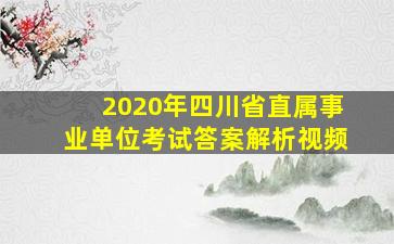 2020年四川省直属事业单位考试答案解析视频