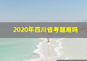 2020年四川省考题难吗