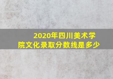 2020年四川美术学院文化录取分数线是多少