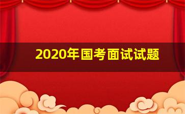 2020年国考面试试题