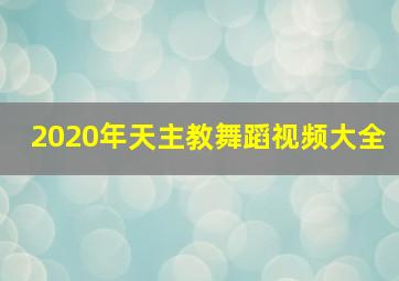 2020年天主教舞蹈视频大全