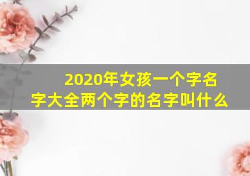 2020年女孩一个字名字大全两个字的名字叫什么