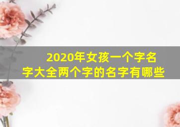 2020年女孩一个字名字大全两个字的名字有哪些