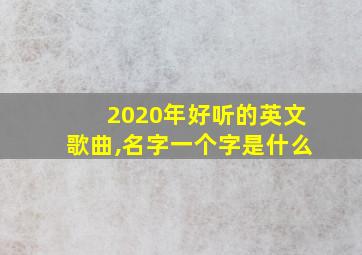 2020年好听的英文歌曲,名字一个字是什么